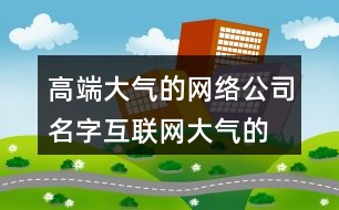 高端大氣的網絡公司名字,互聯網大氣的公司名字450個