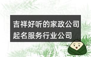 吉祥好聽(tīng)的家政公司起名,服務(wù)行業(yè)公司名稱大全366個(gè)