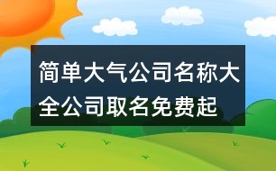 簡單大氣公司名稱大全,公司取名免費(fèi)起名大全402個(gè)