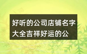 好聽(tīng)的公司店鋪名字大全,吉祥好運(yùn)的公司名稱集合461個(gè)