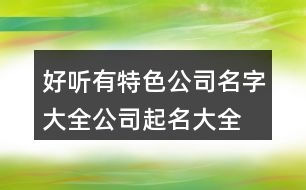好聽有特色公司名字大全,公司起名大全三個(gè)字395個(gè)