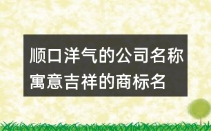 順口洋氣的公司名稱,寓意吉祥的商標(biāo)名稱大全406個(gè)