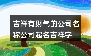 吉祥有財氣的公司名稱,公司起名吉祥字大全382個