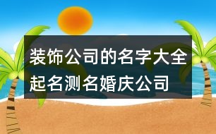 裝飾公司的名字大全,起名測名婚慶公司的名字455個(gè)
