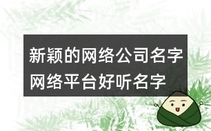 新穎的網(wǎng)絡(luò)公司名字,網(wǎng)絡(luò)平臺好聽名字大全438個(gè)