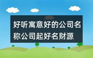好聽寓意好的公司名稱,公司起好名財(cái)源滾滾417個