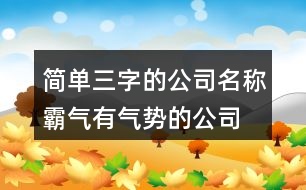 簡單三字的公司名稱,霸氣有氣勢(shì)的公司名字397個(gè)