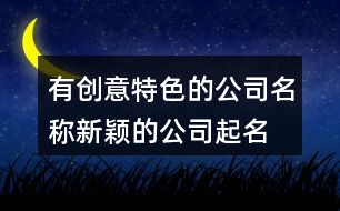 有創(chuàng)意特色的公司名稱,新穎的公司起名大全集402個(gè)