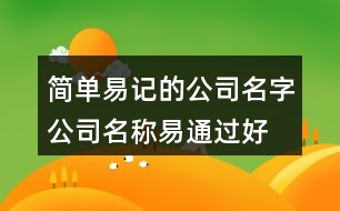 簡(jiǎn)單易記的公司名字,公司名稱(chēng)易通過(guò)好上口402個(gè)