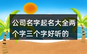 公司名字起名大全,兩個(gè)字三個(gè)字好聽(tīng)的公司名字444個(gè)