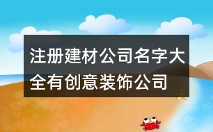 注冊建材公司名字大全,有創(chuàng)意裝飾公司名字大全446個