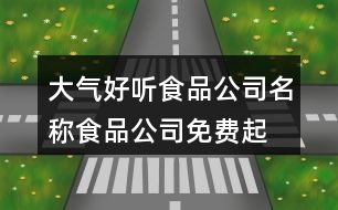 大氣好聽食品公司名稱,食品公司免費(fèi)起名大全390個