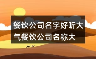 餐飲公司名字好聽(tīng)大氣,餐飲公司名稱(chēng)大全集445個(gè)