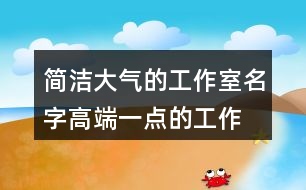 簡潔大氣的工作室名字,高端一點(diǎn)的工作室名字大全426個