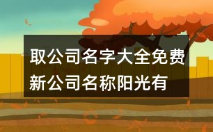 取公司名字大全免費(fèi),新公司名稱陽光有活力457個(gè)