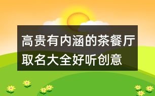 高貴有內(nèi)涵的茶餐廳取名大全,好聽(tīng)創(chuàng)意餐飲公司名字大全456個(gè)