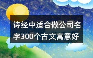 詩經中適合做公司名字,300個古文寓意好名字公司375個