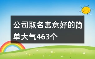 公司取名寓意好的簡單大氣463個(gè)