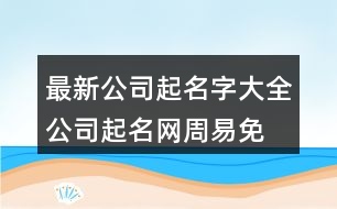 最新公司起名字大全,公司起名網(wǎng)周易免費(fèi)取名372個