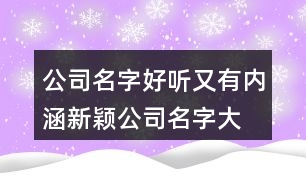公司名字好聽又有內(nèi)涵,新穎公司名字大全397個(gè)