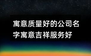 寓意質(zhì)量好的公司名字,寓意吉祥服務好的公司名稱367個