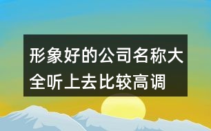 形象好的公司名稱大全,聽上去比較高調(diào)的公司名稱400個(gè)