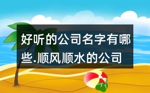好聽(tīng)的公司名字有哪些.順風(fēng)順?biāo)墓久?23個(gè)