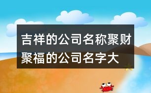 吉祥的公司名稱,聚財聚福的公司名字大全411個