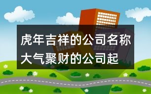 虎年吉祥的公司名稱,大氣聚財(cái)?shù)墓酒鹈笕?43個(gè)