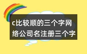 c比較順的三個(gè)字網(wǎng)絡(luò)公司名,注冊三個(gè)字響亮公司的名字434個(gè)