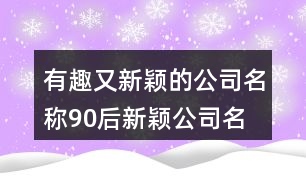 有趣又新穎的公司名稱,90后新穎公司名字大全369個(gè)