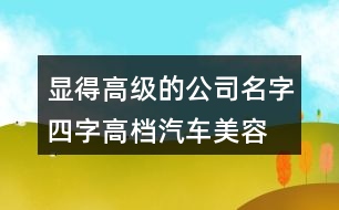 顯得高級的公司名字四字,高檔汽車美容店起名大全458個(gè)