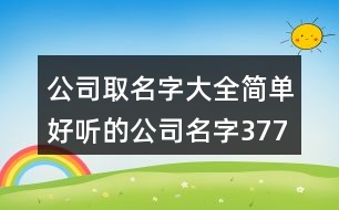 公司取名字大全,簡單好聽的公司名字377個(gè)
