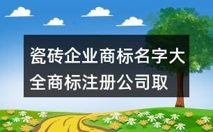 瓷磚企業(yè)商標(biāo)名字大全,商標(biāo)注冊(cè)公司取名推薦389個(gè)