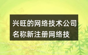 興旺的網(wǎng)絡(luò)技術(shù)公司名稱(chēng),新注冊(cè)網(wǎng)絡(luò)技術(shù)公司名稱(chēng)大全462個(gè)