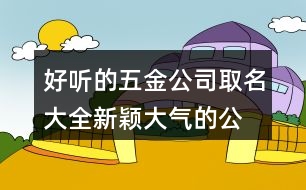 好聽的五金公司取名大全,新穎大氣的公司名稱大全461個(gè)