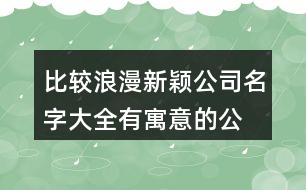比較浪漫新穎公司名字大全,有寓意的公司名稱(chēng)大全參考418個(gè)