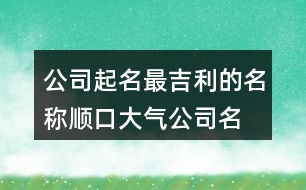 公司起名最吉利的名稱,順口大氣公司名字大全379個