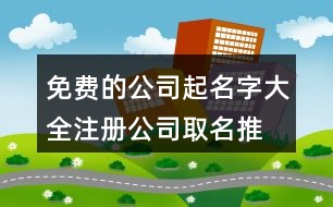 免費(fèi)的公司起名字大全,注冊公司取名推薦377個(gè)