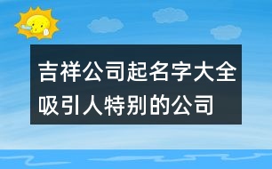 吉祥公司起名字大全,吸引人特別的公司名稱395個
