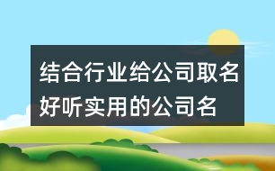 結合行業(yè)給公司取名,好聽實用的公司名字378個
