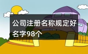 公司注冊(cè)名稱(chēng)規(guī)定好名字98個(gè)