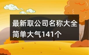 最新取公司名稱大全簡單大氣141個(gè)
