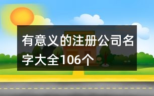 有意義的注冊(cè)公司名字大全106個(gè)