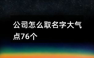 公司怎么取名字大氣點(diǎn)76個