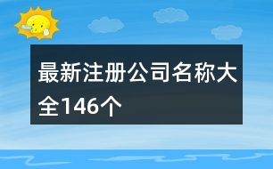 最新注冊公司名稱大全146個(gè)