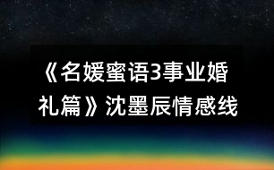 《名媛蜜語(yǔ)3事業(yè)婚禮篇》沈墨辰情感線(xiàn)數(shù)值攻略