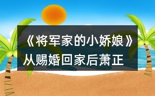 《將軍家的小嬌娘》從賜婚回家后、蕭正峰聘禮篇開始攻略