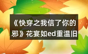 《快穿之我信了你的邪》花宴如ed重溫舊夢繼續(xù)主線攻略