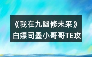《我在九幽修未來(lái)》白嫖司墨小哥哥TE攻略